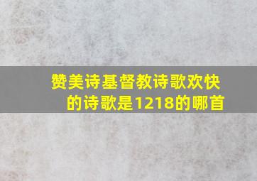 赞美诗基督教诗歌欢快的诗歌是1218的哪首