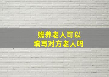 赡养老人可以填写对方老人吗