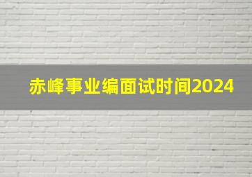 赤峰事业编面试时间2024