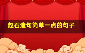 赵石造句简单一点的句子