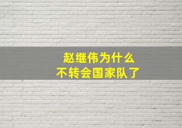 赵继伟为什么不转会国家队了