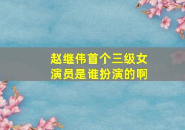 赵继伟首个三级女演员是谁扮演的啊