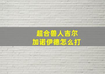 超合兽人吉尔加诺伊德怎么打