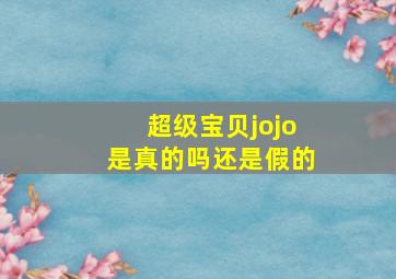 超级宝贝jojo是真的吗还是假的