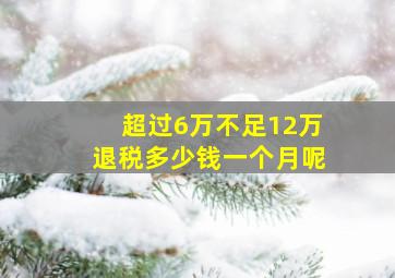 超过6万不足12万退税多少钱一个月呢