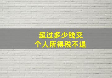 超过多少钱交个人所得税不退