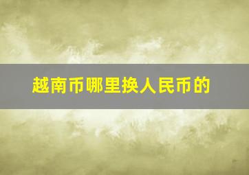 越南币哪里换人民币的