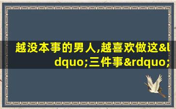 越没本事的男人,越喜欢做这“三件事”,希望你没有