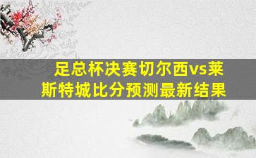 足总杯决赛切尔西vs莱斯特城比分预测最新结果