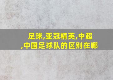 足球,亚冠精英,中超,中国足球队的区别在哪