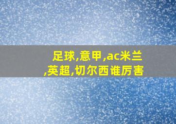 足球,意甲,ac米兰,英超,切尔西谁厉害