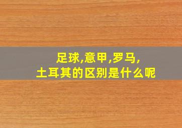 足球,意甲,罗马,土耳其的区别是什么呢