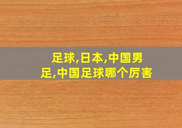 足球,日本,中国男足,中国足球哪个厉害