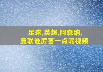 足球,英超,阿森纳,曼联谁厉害一点呢视频