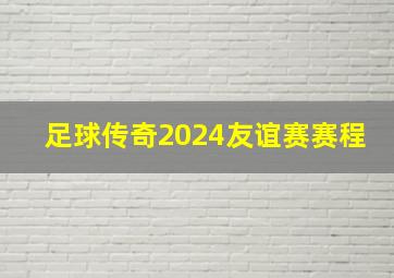 足球传奇2024友谊赛赛程