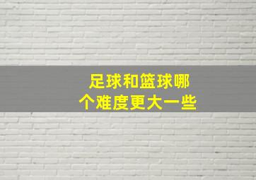 足球和篮球哪个难度更大一些