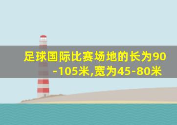 足球国际比赛场地的长为90-105米,宽为45-80米