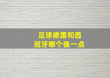 足球德国和西班牙哪个强一点