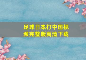 足球日本打中国视频完整版高清下载