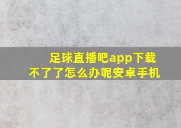 足球直播吧app下载不了了怎么办呢安卓手机