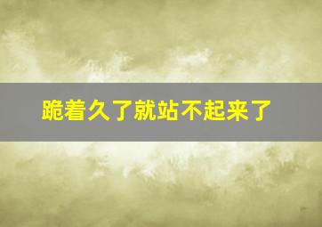 跪着久了就站不起来了