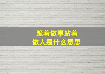 跪着做事站着做人是什么意思