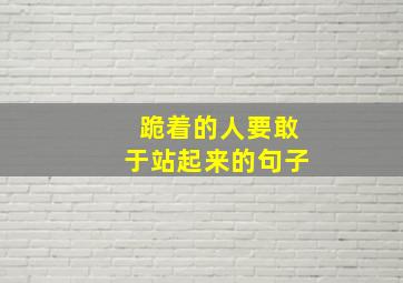 跪着的人要敢于站起来的句子