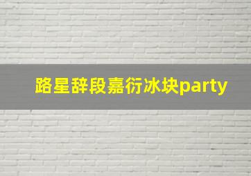 路星辞段嘉衍冰块party