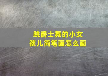 跳爵士舞的小女孩儿简笔画怎么画