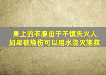 身上的衣服由于不慎失火人如果被烧伤可以用水浇灭施救