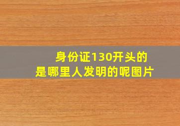 身份证130开头的是哪里人发明的呢图片