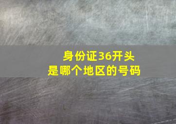 身份证36开头是哪个地区的号码