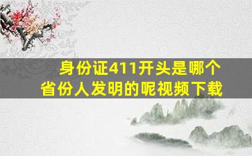 身份证411开头是哪个省份人发明的呢视频下载