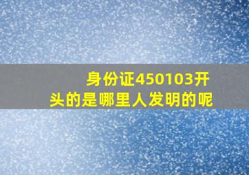 身份证450103开头的是哪里人发明的呢