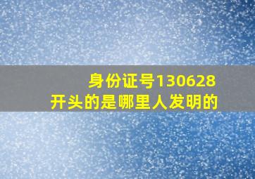 身份证号130628开头的是哪里人发明的