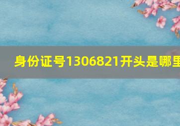 身份证号1306821开头是哪里