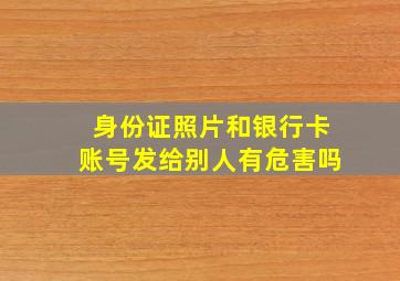 身份证照片和银行卡账号发给别人有危害吗