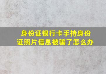 身份证银行卡手持身份证照片信息被骗了怎么办