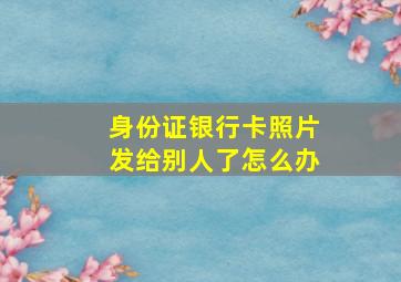 身份证银行卡照片发给别人了怎么办