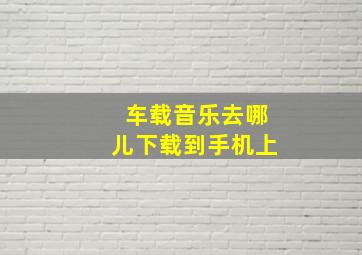 车载音乐去哪儿下载到手机上