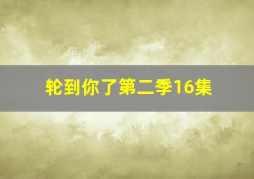 轮到你了第二季16集