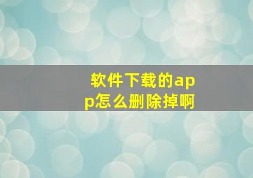 软件下载的app怎么删除掉啊