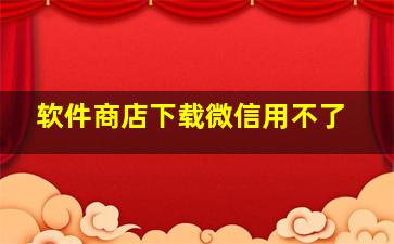 软件商店下载微信用不了