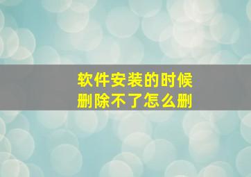 软件安装的时候删除不了怎么删