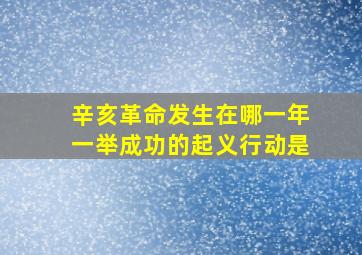 辛亥革命发生在哪一年一举成功的起义行动是