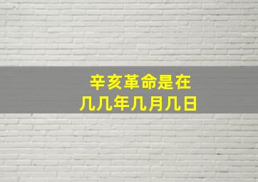 辛亥革命是在几几年几月几日