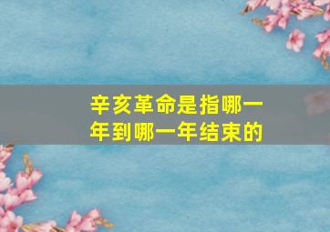 辛亥革命是指哪一年到哪一年结束的