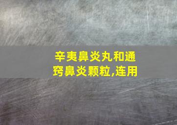 辛夷鼻炎丸和通窍鼻炎颗粒,连用