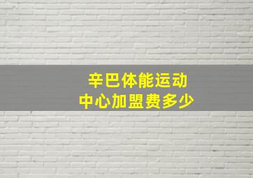 辛巴体能运动中心加盟费多少