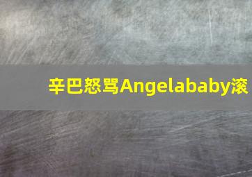 辛巴怒骂Angelababy滚